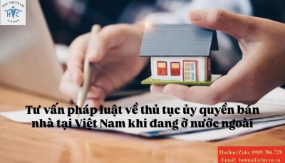 ​Tư vấn pháp luật về thủ tục ủy quyền bán nhà tại Việt Nam khi đang ở nước ngoài