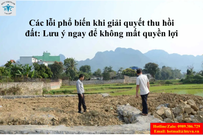 ​Các lỗi phổ biến khi giải quyết thu hồi đất: Lưu ý ngay để không mất quyền lợi