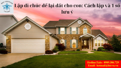 ​Lập di chúc để lại đất cho con: Cách lập và 1 số lưu ý