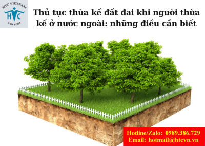 Thủ tục thừa kế đất đai khi người thừa kế ở nước ngoài: những điều cần biết