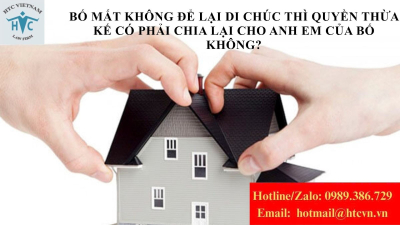 NẾU BỐ MẤT KHÔNG ĐỂ LẠI DI CHÚC THÌ QUYỀN THỪA KẾ CÓ PHẢI CHIA LẠI CHO ANH EM CỦA BỐ KHÔNG?