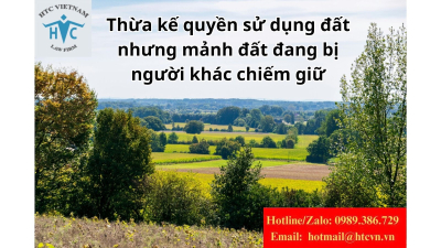 Thừa kế quyền sử dụng đất nhưng mảnh đất đang bị người khác chiếm giữ thì giải quyết như nào theo hướng nào?