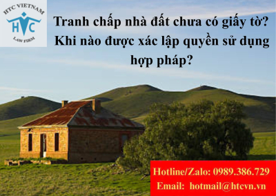 Tranh chấp nhà đất chưa có giấy tờ – Khi nào được xác lập quyền sử dụng hợp pháp?