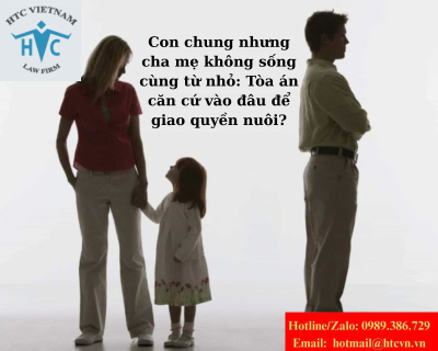 Con chung nhưng cha mẹ không sống cùng từ nhỏ: Tòa án căn cứ vào đâu để giao quyền nuôi?