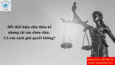 Hết thời hiệu chia thừa kế nhưng tài sản chưa chia: Có còn cách giải quyết không?
