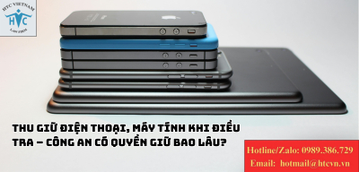 Thu giữ điện thoại, máy tính khi điều tra – Công an có quyền giữ bao lâu?