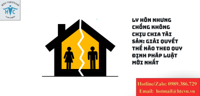 Ly hôn nhưng chồng không chịu chia tài sản: giải quyết thế nào theo quy định pháp luật mới nhất