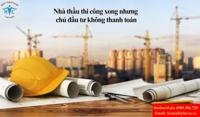 Nhà thầu thi công xong nhưng chủ đầu tư không thanh toán: Cách bảo vệ quyền lợi hợp pháp