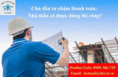 Chủ đầu tư chậm thanh toán, nhà thầu có quyền dừng thi công không?