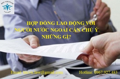 ​HỢP ĐỒNG LAO ĐỘNG VỚI NGƯỜI NƯỚC NGOÀI CẦN CHÚ Ý NHỮNG GÌ?