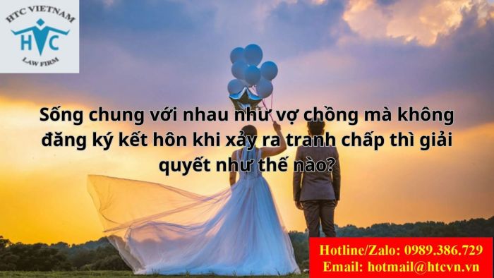 SỐNG CHUNG VỚI NHAU NHƯ VỢ CHỒNG NHƯNG KHÔNG ĐĂNG KÝ KẾT HÔN KHI XẢY RA TRANH CHẤP THÌ GIẢI QUYẾT NHƯ THẾ NÀO?